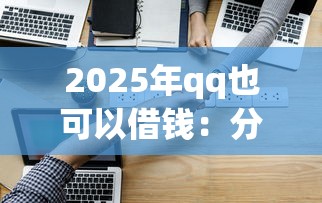 2025年qq也可以借钱：分享5个满18就可以贷款的平台