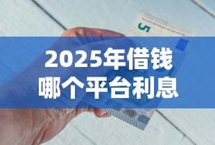 2025年借钱哪个平台利息低：整理五个网上借钱平台好最正规