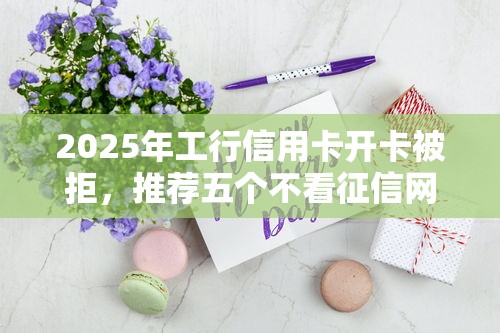 2025年工行信用卡开卡被拒，推荐五个不看征信网贷平台哪些好下款