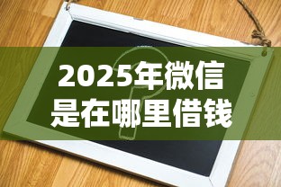 2025年微信是在哪里借钱的啊：试试这5个APP容易借款1万块的口子