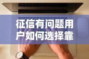 征信有问题用户如何选择靠谱贷款平台？避坑指南来了