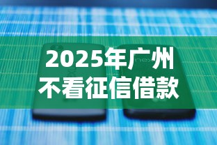 2025年广州不看征信借款，推荐5个网贷平台电话