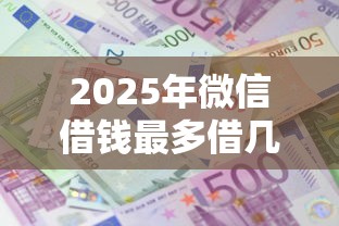 2025年微信借钱最多借几万吗，整理五个平台贷款利息最低