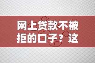 网上贷款不被拒的口子？这5个方法帮你轻松过审！