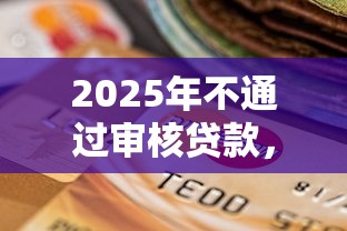 2025年不通过审核贷款，梳理五个无视各种逾期的口子
