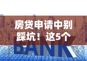 房贷申请中别踩坑！这5个细节银行不会主动告诉你