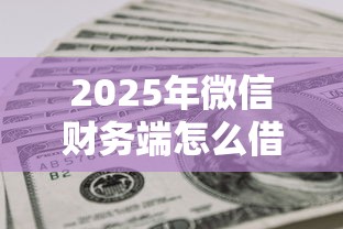 2025年微信财务端怎么借钱的？看看这5个贷款平台不上征信
