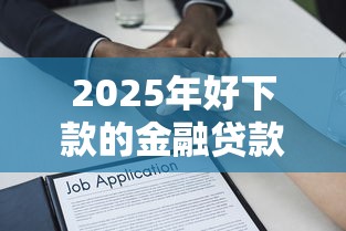 2025年好下款的金融贷款公司：试试这5个贷款平台比较靠谱