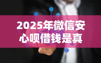 2025年微信安心呗借钱是真的吗?罗列五个2025年有没有不看征征信的网货平台 2025年微信安心呗借钱是真的吗?罗列五个2025年有没有不看征征信的网货平台