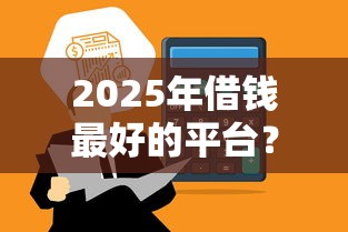 2025年借钱最好的平台？看看这5个信用分贷款平台
