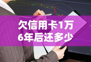 欠信用卡1万6年后还多少钱?利息怎么算?一文看懂 欠信用卡1万6年后还多少钱?利息怎么算?一文看懂