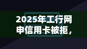 2025年工行网申信用卡被拒，公布5个无视黑白户秒过的网贷