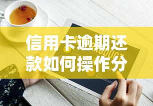 信用卡逾期还款如何操作分36期？手把手教你协商技巧