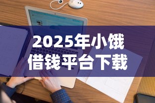 2025年小饿借钱平台下载:看看这五个网贷保单贷最好的平台 2025年小饿借钱平台下载:看看这五个网贷保单贷最好的平台