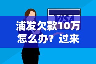 浦发欠款10万怎么办？过来人分享实用还款方案和避坑技巧
