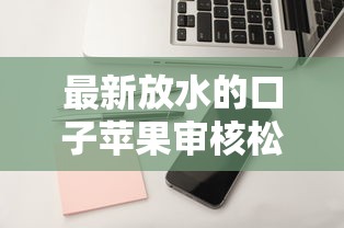 最新放水的口子苹果审核松？实测这3个隐藏技巧更稳