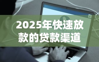 2025年快速放款的贷款渠道有哪些？实测这5种方式最快当天到账