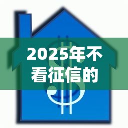 2025年不看征信的抵押贷款机构，罗列5个最新网贷口子今日整理这五个平台