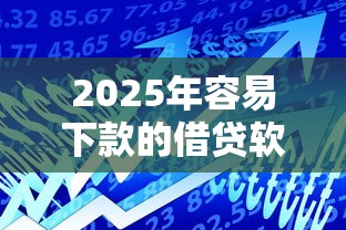 2025年容易下款的借贷软件下载，梳理五个新上线贷款平台门槛低软件