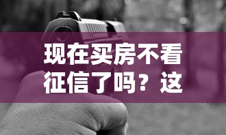 现在买房不看征信了吗？这几种情况可能真的不用查！