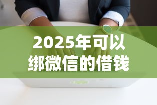 2025年可以绑微信的借钱软件，整理5个轻松借款无压力平台