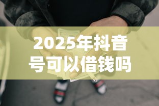 2025年抖音号可以借钱吗：罗列五个网贷平台排行榜