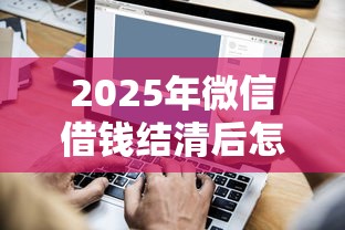 2025年微信借钱结清后怎么：罗列5个分36期的正规贷款平台