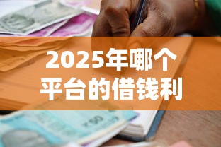 2025年哪个平台的借钱利息低？公布五个借款平台贷款额度高