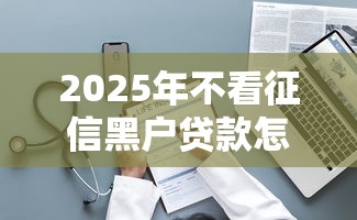 2025年不看征信黑户贷款怎么贷：整理5个免费贷款平台