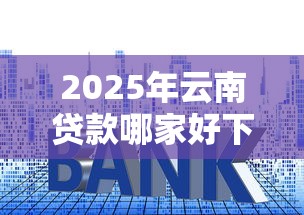 2025年云南贷款哪家好下款快？看看这五个网贷平台利息最低