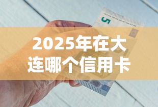 2025年在大连哪个信用卡好下款，推荐五个可以不看征信就能下款的口子