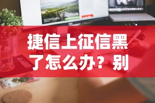 捷信上征信黑了怎么办？别慌！三步教你解决征信问题