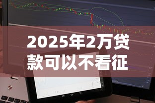 2025年2万贷款可以不看征信吗：推荐5个不用芝麻分能借的软件
