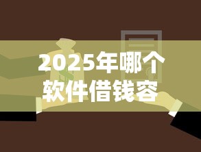 2025年哪个软件借钱容易通过？公布五个网贷借遍了都拒绝去借款平台借钱