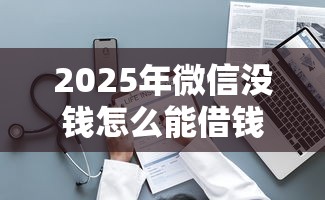 2025年微信没钱怎么能借钱：整理五个容易下款的平台