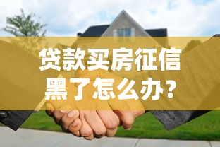 贷款买房征信黑了怎么办？5个补救办法帮你顺利过审