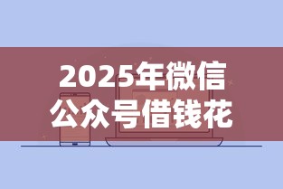 2025年微信公众号借钱花怎么样？公布五个容易下款的平台