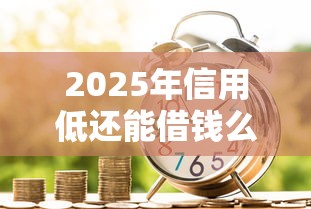 2025年信用低还能借钱么：罗列5个黑户用借款平台可贷到款
