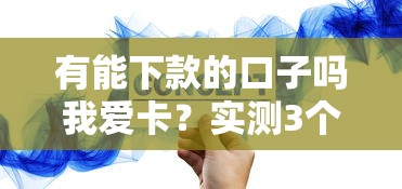 有能下款的口子吗我爱卡？实测3个正规平台申请技巧