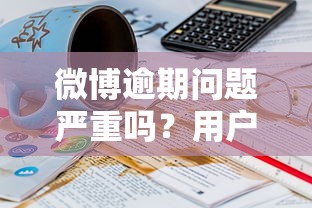 微博逾期问题严重吗？用户真实经历告诉你如何避坑
