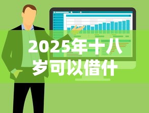 2025年十八岁可以借什么网贷：整合5个12月独家贷款的软件