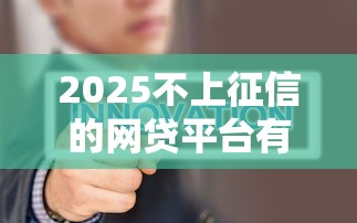 2025不上征信的网贷平台有哪些？实测筛选指南