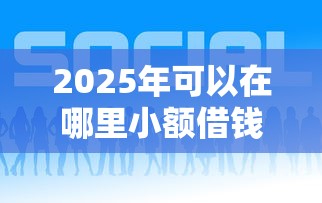2025年可以在哪里小额借钱呢？梳理五个平台贷款好通过