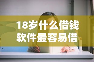 18岁什么借钱软件最容易借？这3个正规平台门槛低、审核快