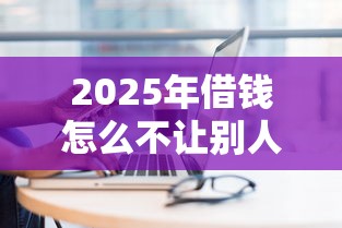 2025年借钱怎么不让别人用微信？梳理5个现在贷款平台好用
