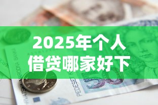 2025年个人借贷哪家好下款？梳理五个最新小额贷款必下口子