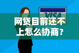 网贷目前还不上怎么协商？必看协商步骤与沟通技巧