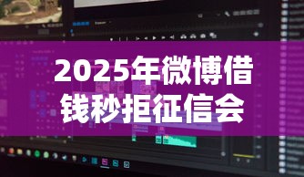 2025年微博借钱秒拒征信会黑嘛？分享5个公积金借钱软件