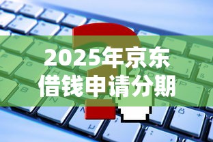 2025年京东借钱申请分期？梳理5个平台贷款好用