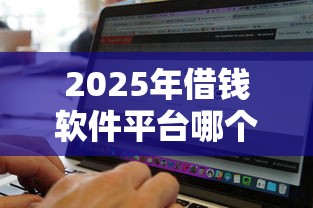 2025年借钱软件平台哪个好下款，整理五个征信黑了借款平台可以借钱应急